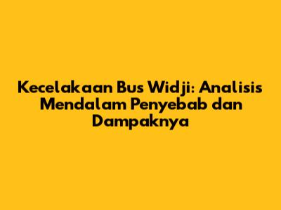 Kecelakaan Bus Widji: Analisis Mendalam Penyebab dan Dampaknya