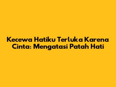 Kecewa Hatiku Terluka Karena Cinta: Mengatasi Patah Hati
