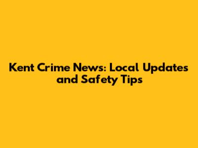 Kent Crime News: Local Updates and Safety Tips