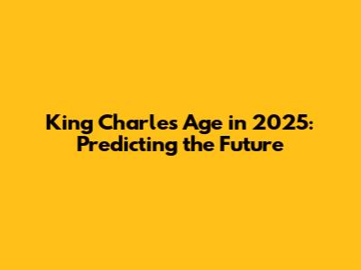 King Charles' Age in 2025: Predicting the Future