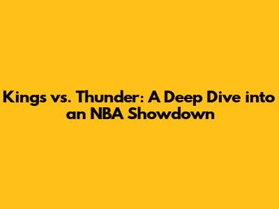 Kings vs. Thunder: A Deep Dive into an NBA Showdown