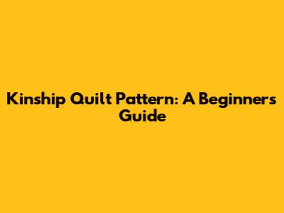 Kinship Quilt Pattern: A Beginner's Guide
