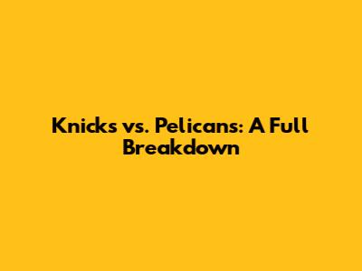 Knicks vs. Pelicans: A Full Breakdown