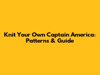 Knit Your Own Captain America: Patterns & Guide