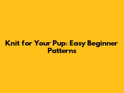 Knit for Your Pup: Easy Beginner Patterns
