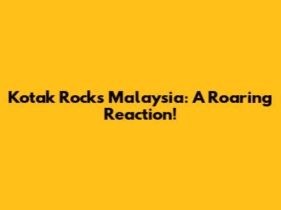 Kotak Rocks Malaysia: A Roaring Reaction!