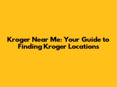 Kroger Near Me: Your Guide to Finding Kroger Locations