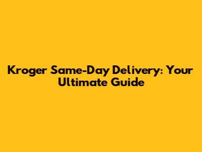 Kroger Same-Day Delivery: Your Ultimate Guide