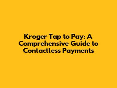 Kroger Tap to Pay: A Comprehensive Guide to Contactless Payments