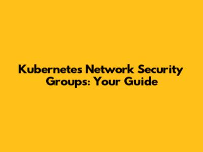 Kubernetes Network Security Groups: Your Guide