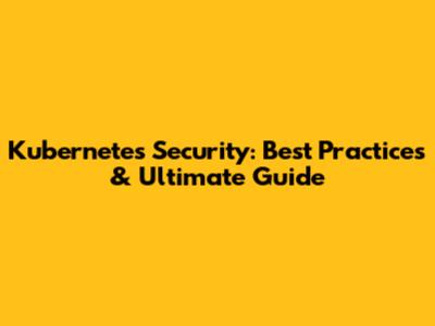 Kubernetes Security: Best Practices & Ultimate Guide