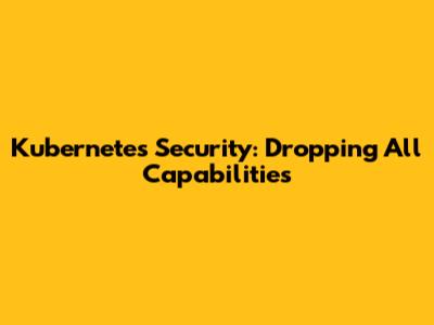 Kubernetes Security: Dropping All Capabilities