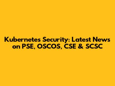 Kubernetes Security: Latest News on PSE, OSCOS, CSE & SCSC