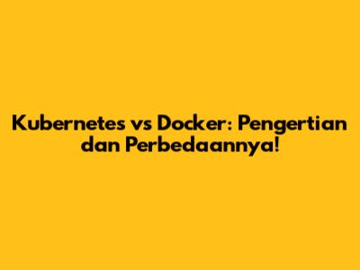 Kubernetes vs Docker: Pengertian dan Perbedaannya!
