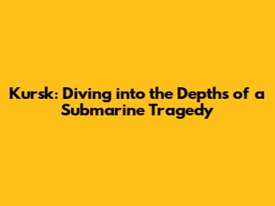 Kursk: Diving into the Depths of a Submarine Tragedy