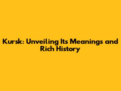 Kursk: Unveiling Its Meanings and Rich History