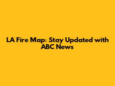 LA Fire Map: Stay Updated with ABC News