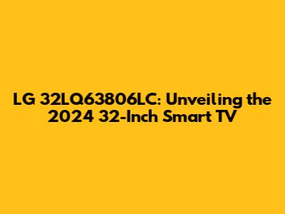 LG 32LQ63806LC: Unveiling the 2024 32-Inch Smart TV