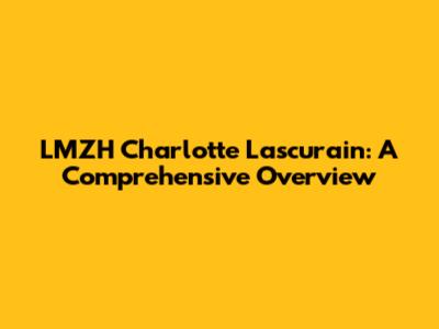LMZH Charlotte Lascurain: A Comprehensive Overview