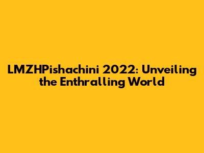 LMZHPishachini 2022: Unveiling the Enthralling World