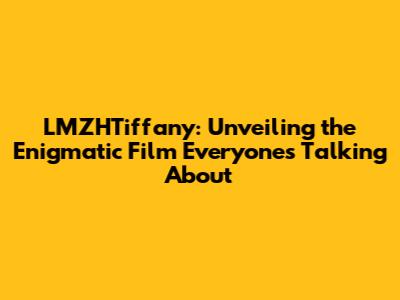 LMZHTiffany: Unveiling the Enigmatic Film Everyone's Talking About