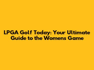 LPGA Golf Today: Your Ultimate Guide to the Women's Game
