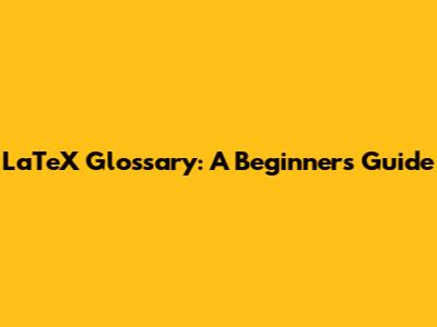 LaTeX Glossary: A Beginner's Guide