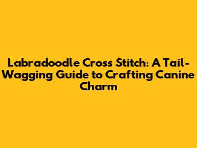 Labradoodle Cross Stitch: A Tail-Wagging Guide to Crafting Canine Charm