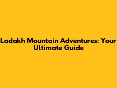 Ladakh Mountain Adventures: Your Ultimate Guide