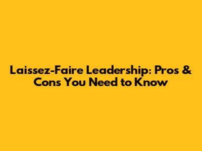 Laissez-Faire Leadership: Pros & Cons You Need to Know