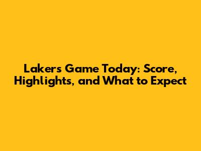Lakers Game Today: Score, Highlights, and What to Expect