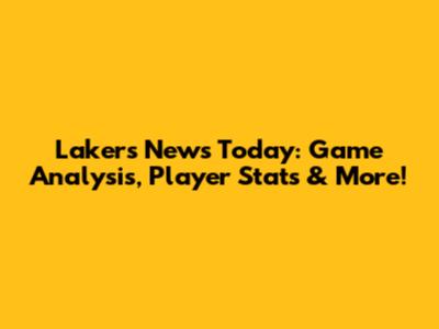 Lakers News Today: Game Analysis, Player Stats & More!
