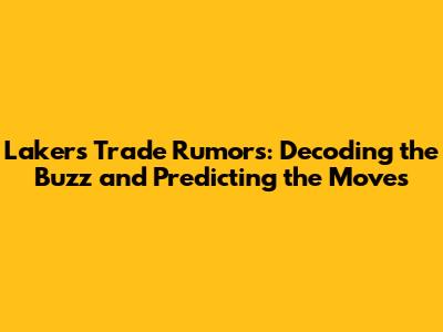 Lakers Trade Rumors: Decoding the Buzz and Predicting the Moves