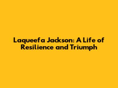 Laqueefa Jackson: A Life of Resilience and Triumph