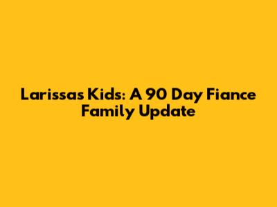 Larissa's Kids: A 90 Day Fiance Family Update