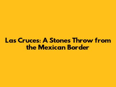 Las Cruces: A Stone's Throw from the Mexican Border