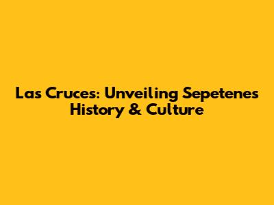 Las Cruces: Unveiling Sepetene's History & Culture