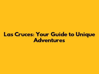 Las Cruces: Your Guide to Unique Adventures