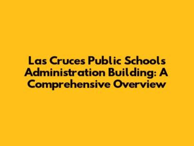 Las Cruces Public Schools Administration Building: A Comprehensive Overview