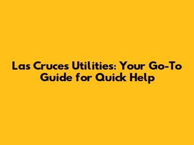 Las Cruces Utilities: Your Go-To Guide for Quick Help