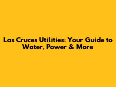 Las Cruces Utilities: Your Guide to Water, Power & More