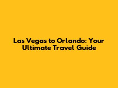 Las Vegas to Orlando: Your Ultimate Travel Guide