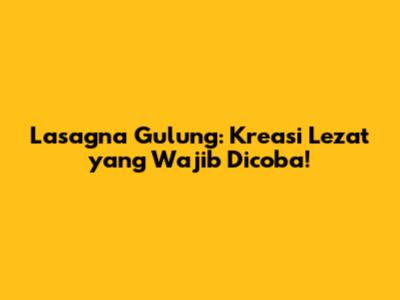 Lasagna Gulung: Kreasi Lezat yang Wajib Dicoba!
