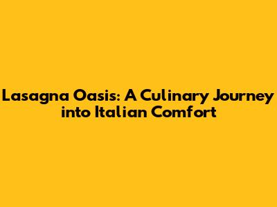 Lasagna Oasis: A Culinary Journey into Italian Comfort