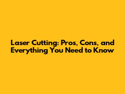 Laser Cutting: Pros, Cons, and Everything You Need to Know