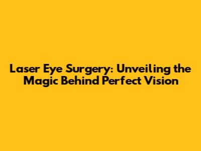 Laser Eye Surgery: Unveiling the Magic Behind Perfect Vision