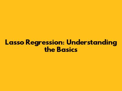 Lasso Regression: Understanding the Basics