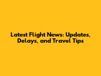 Latest Flight News: Updates, Delays, and Travel Tips