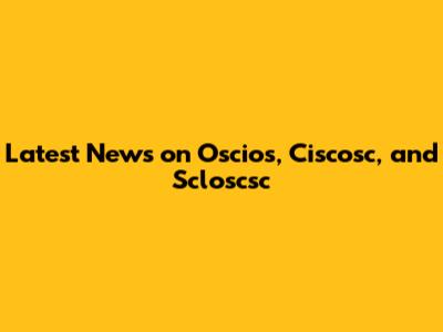Latest News on Oscios, Ciscosc, and Scloscsc