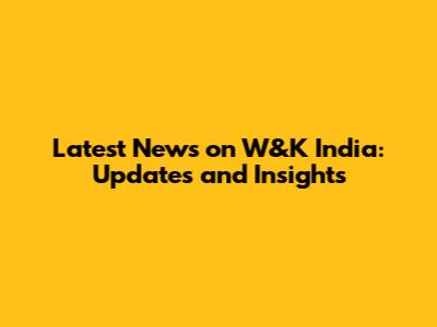 Latest News on W&K India: Updates and Insights